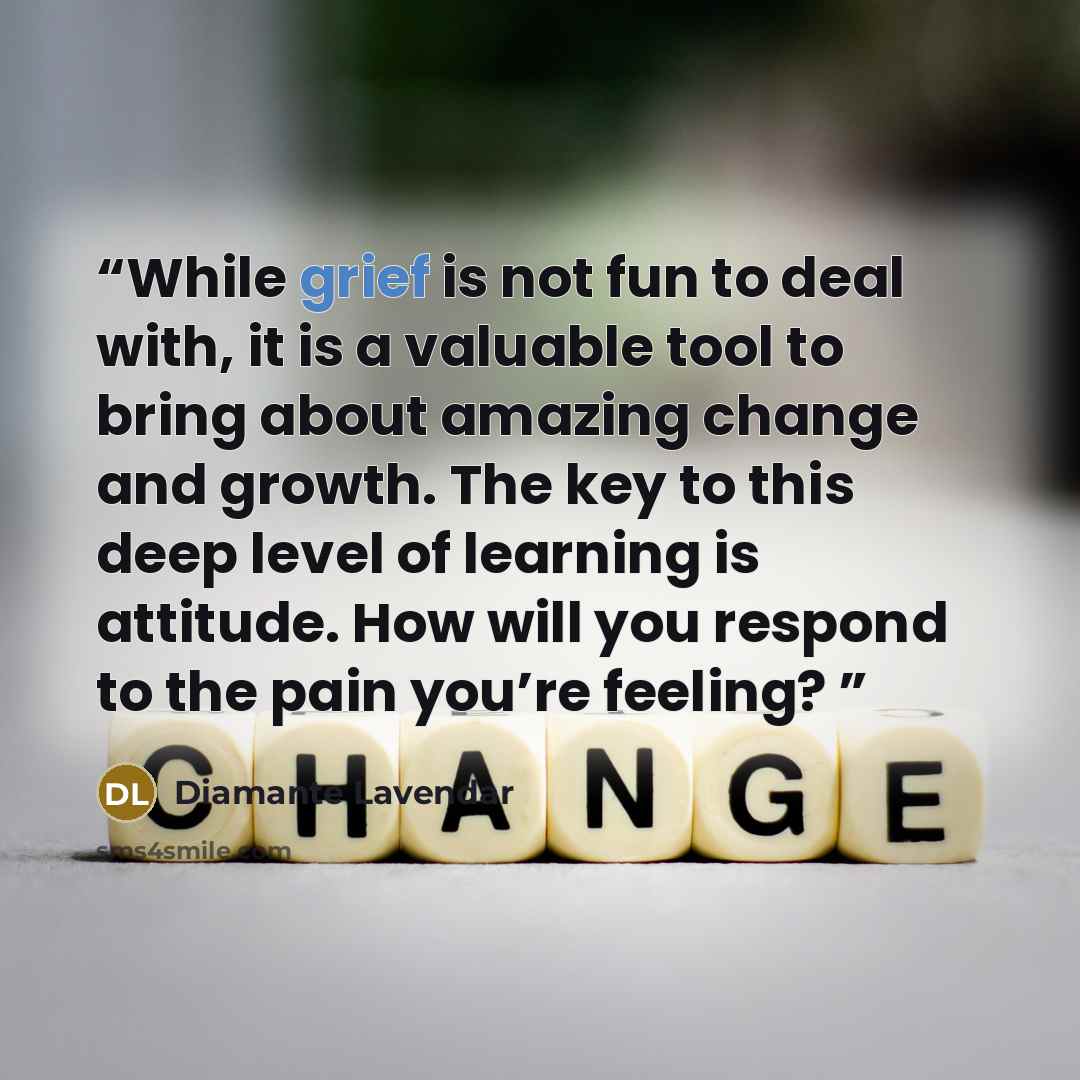 “While grief is not fun to deal with, it is a valuable tool to bring about amazing change and growth. The key to this deep level of learning is attitude. How will you respond to the pain you’re feeling?” quote by Diamante Lavendar