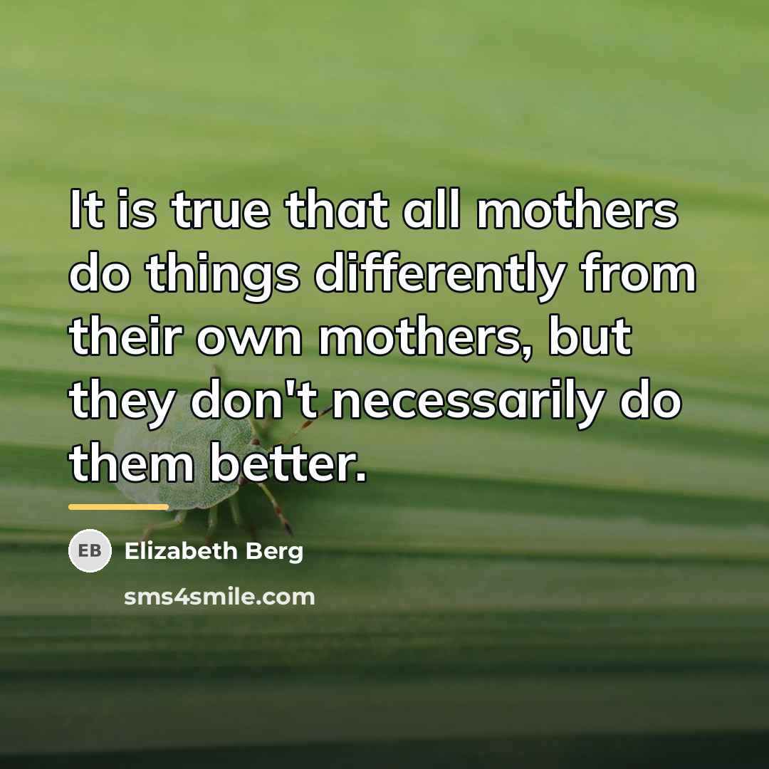 “It is true that all mothers do things differently from…” quote by Elizabeth Berg
