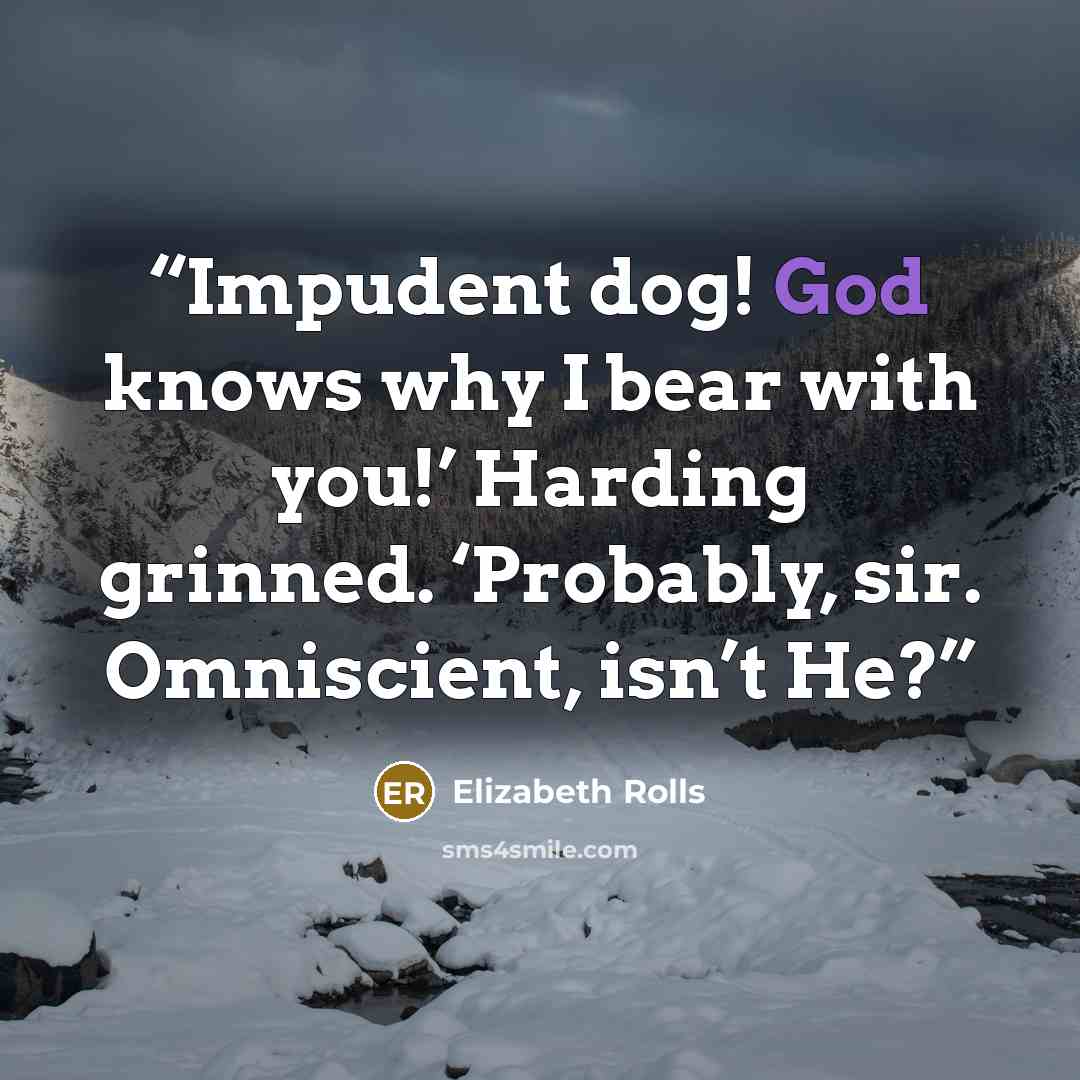 “Impudent dog! God knows why I bear with you!’ Harding grinned. ‘Probably, sir. Omniscient, isn’t He?” quote by Elizabeth Rolls