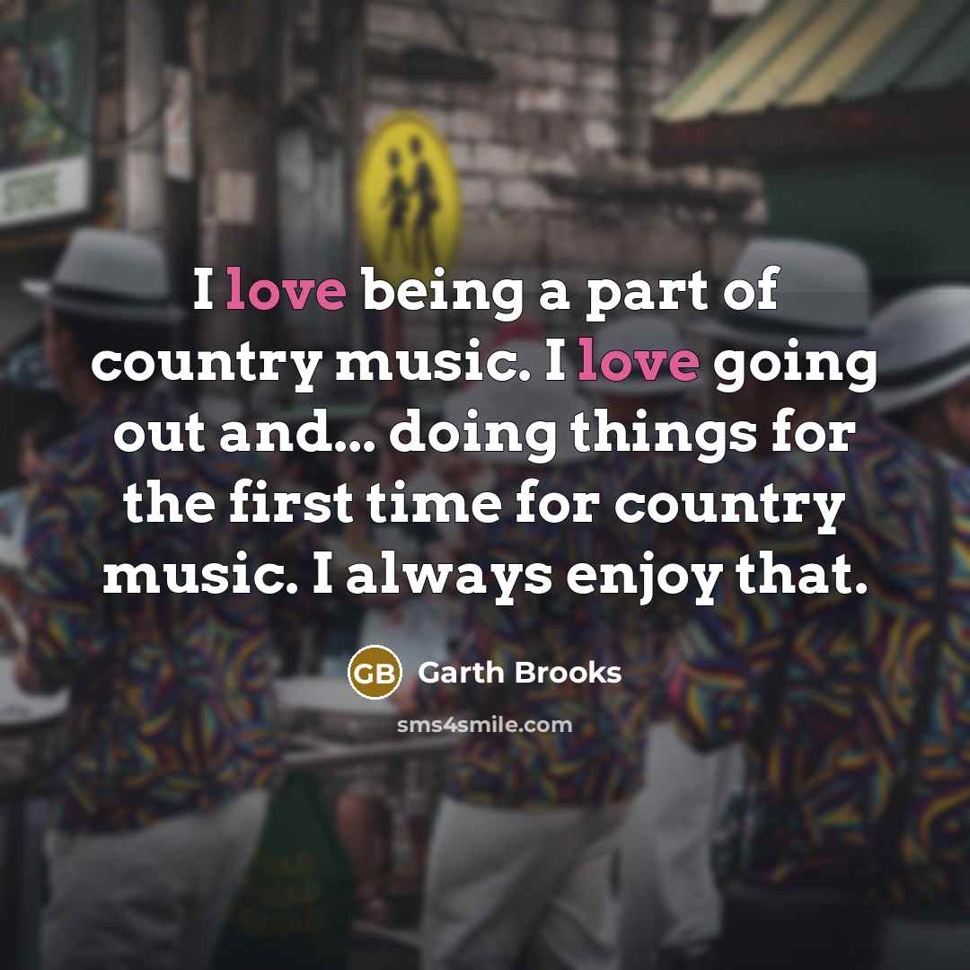 “I love being a part of country music. I love…” quote by Garth Brooks