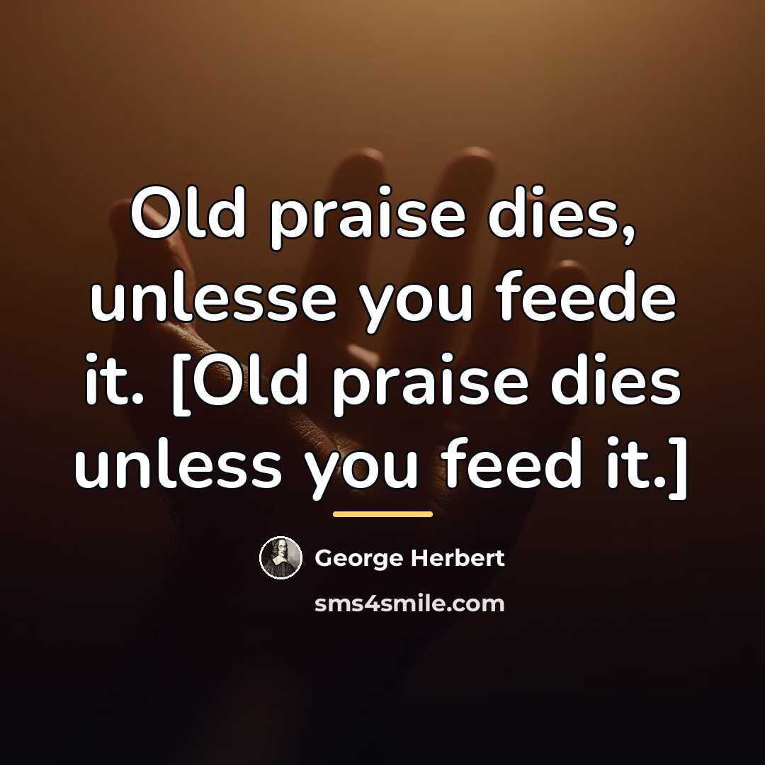 “Old praise dies, unlesse you feede it. [Old praise dies…” quote by George Herbert
