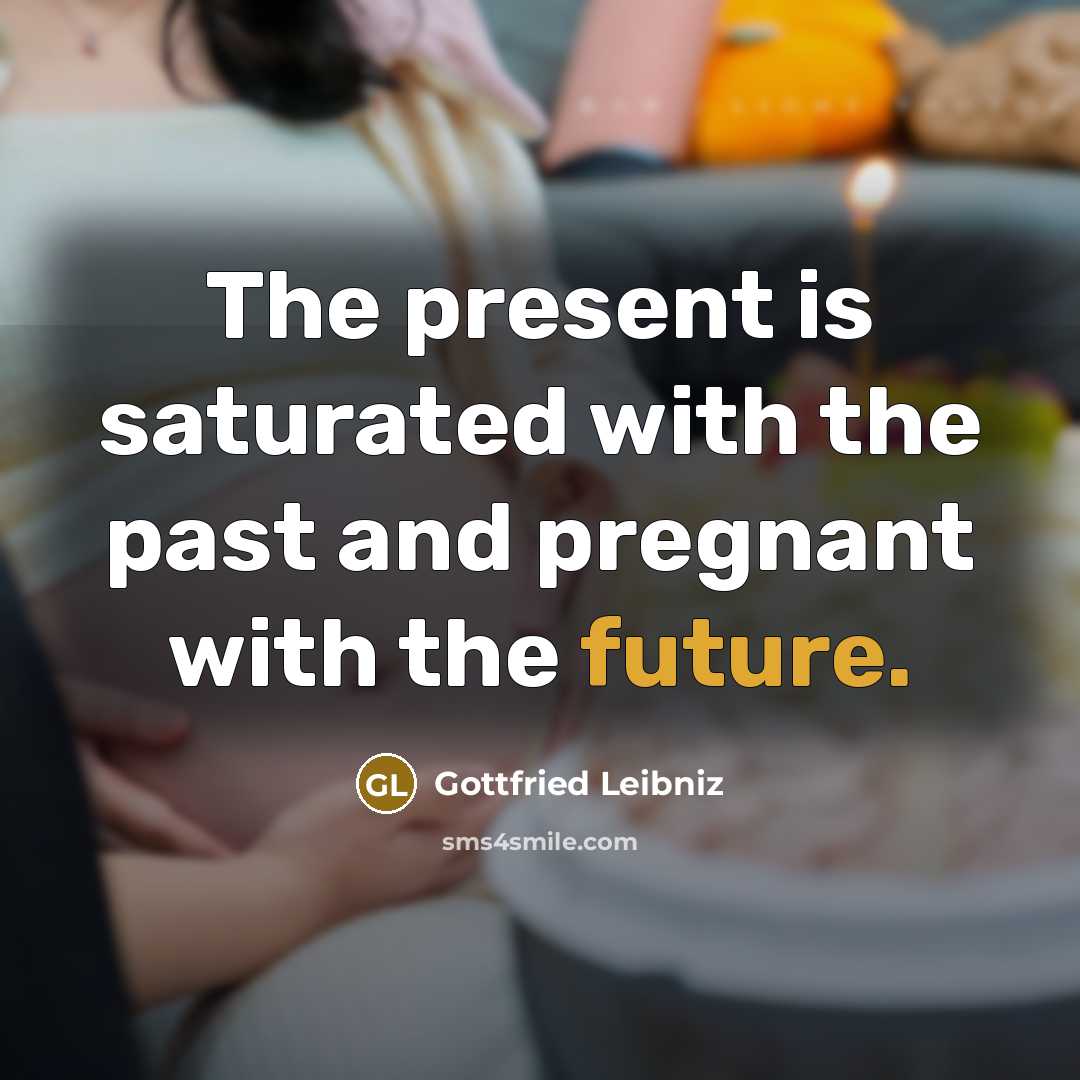 “The present is saturated with the past and pregnant with…” quote by Gottfried Leibniz