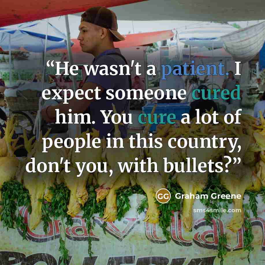 “He wasn't a patient. I expect someone cured him. You cure a lot of people in this country, don't you, with bullets?” quote by Graham Greene