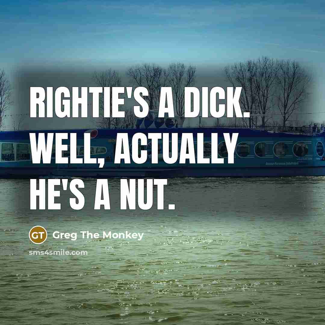 “Rightie's a dick. Well, actually he's a nut.” quote by Greg The Monkey