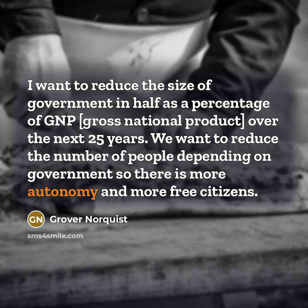 “I want to reduce the size of government in half…” quote by Grover Norquist