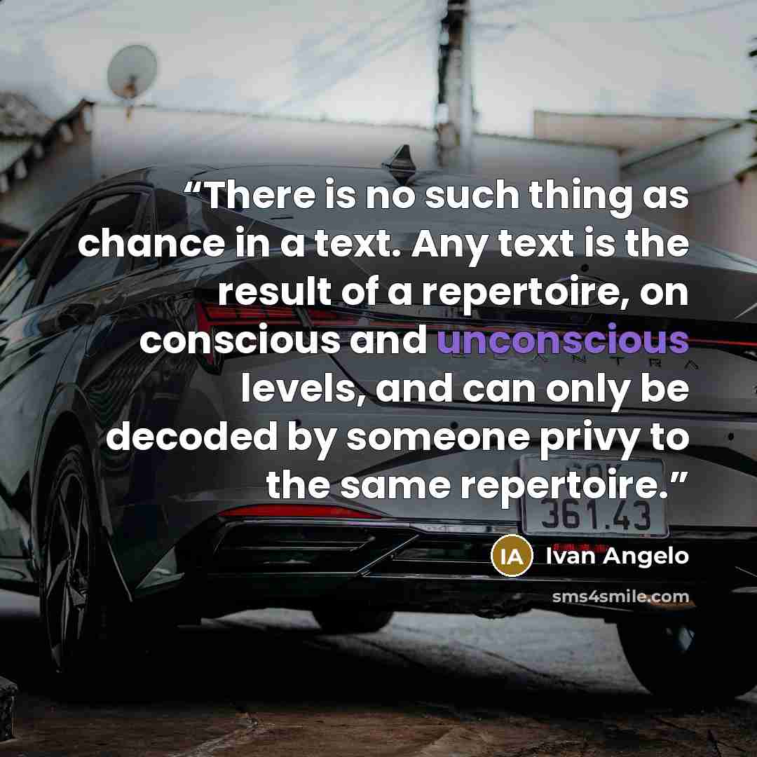 “There is no such thing as chance in a text. Any text is the result of a repertoire, on conscious and unconscious levels, and can only be decoded by someone privy to the same repertoire.” quote by Ivan Angelo
