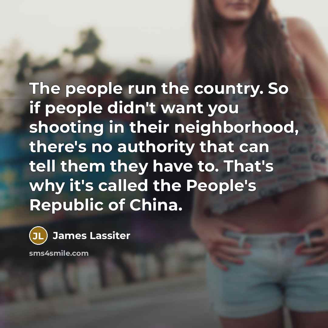 “The people run the country. So if people didn't want you shooting in their neighborhood, there's no authority that can tell them they have to. That's why it's called the People's Republic of China.” quote by James Lassiter
