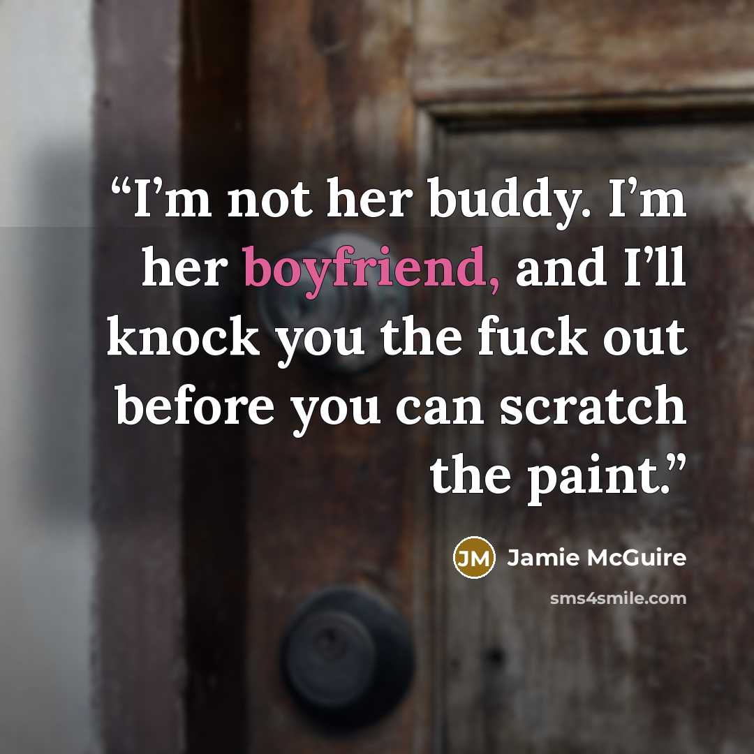 “I’m not her buddy. I’m her boyfriend, and I’ll knock you the fuck out before you can scratch the paint.” quote by Jamie McGuire
