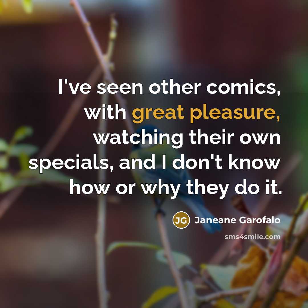 “I've seen other comics, with great pleasure, watching their own specials, and I don't know how or why they do it.” quote by Janeane Garofalo