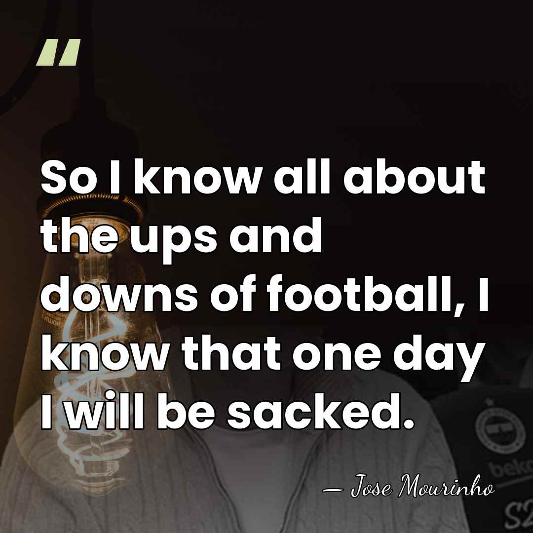 So I know all about the ups and downs of football, I&hellip; - Jose Mourinho