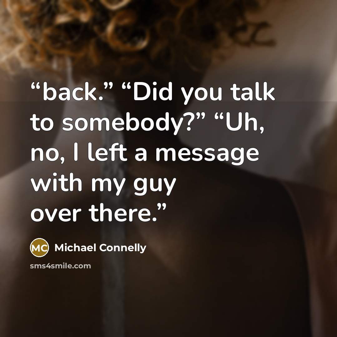 “back.” “Did you talk to somebody?” “Uh, no, I left a message with my guy over there.” quote by Michael Connelly