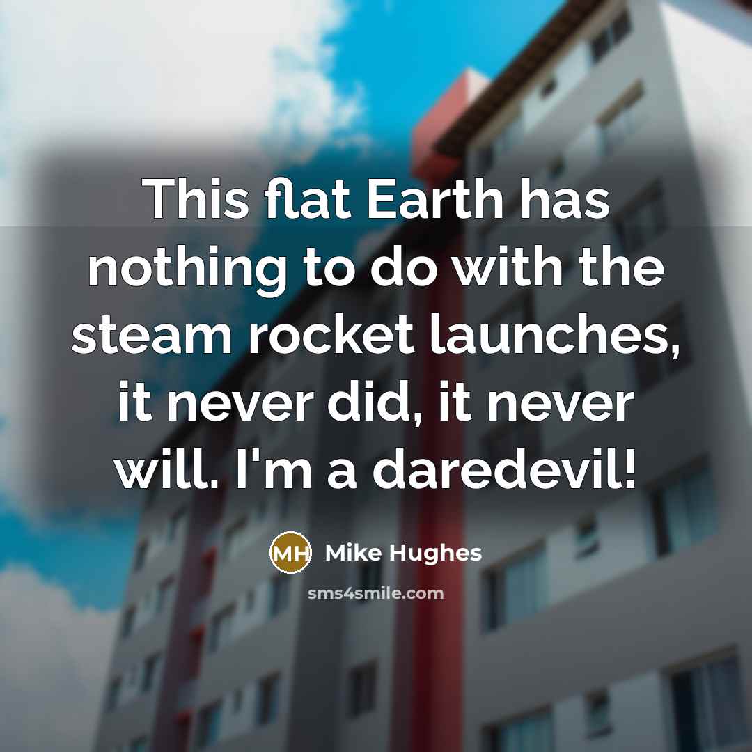 “This flat Earth has nothing to do with the steam…” quote by Mike Hughes