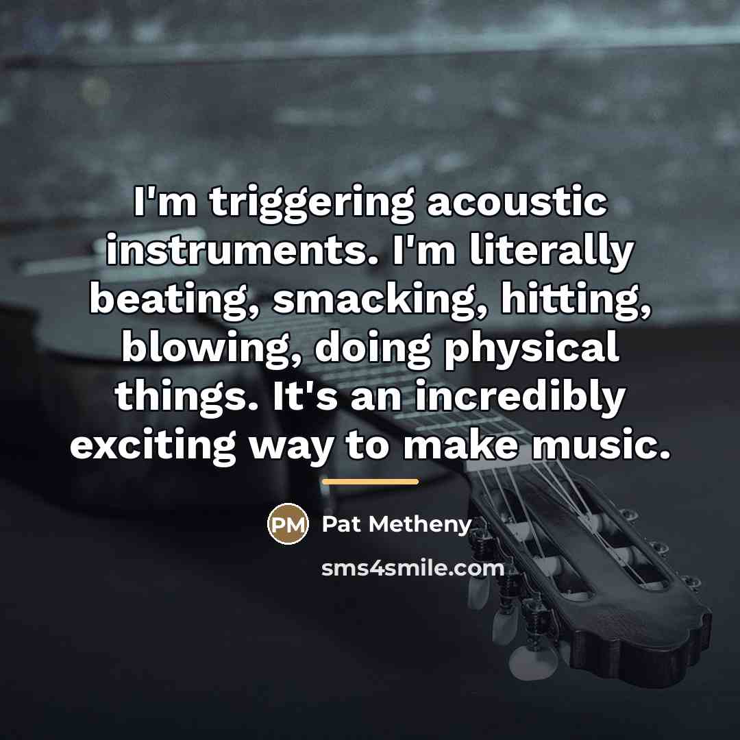 “I'm triggering acoustic instruments. I'm literally beating, smacking, hitting, blowing,…” quote by Pat Metheny