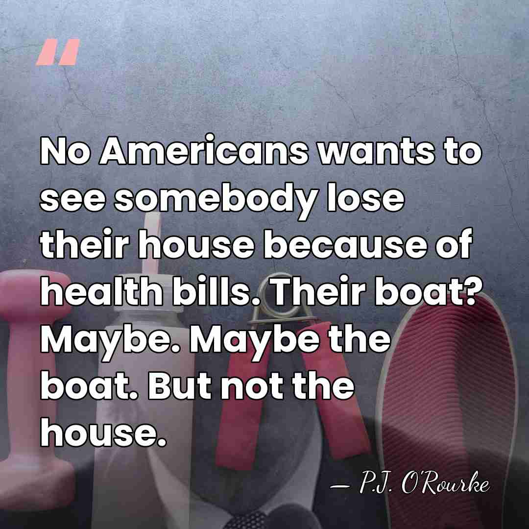 No Americans wants to see somebody lose their house because of health&hellip; - P.J. O'Rourke