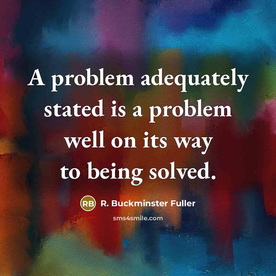 “A problem adequately stated is a problem well on its way to being solved.” quote by R. Buckminster Fuller