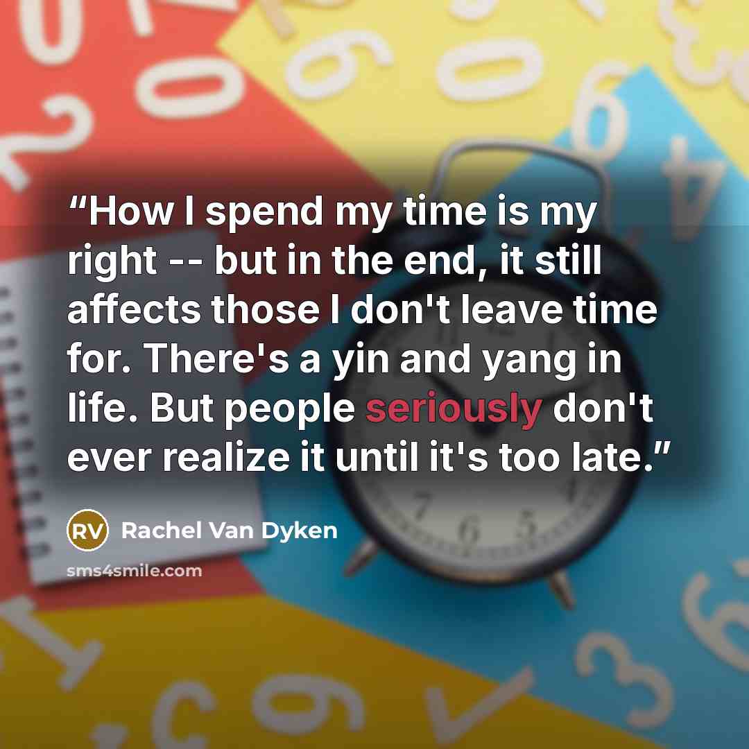“How I spend my time is my right -- but in the end, it still affects those I don't leave time for. There's a yin and yang in life. But people seriously don't ever realize it until it's too late.” quote by Rachel Van Dyken