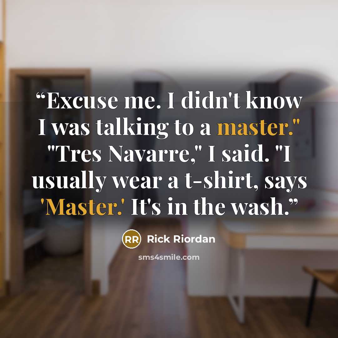 “Excuse me. I didn't know I was talking to a master." "Tres Navarre," I said. "I usually wear a t-shirt, says 'Master.' It's in the wash.” quote by Rick Riordan