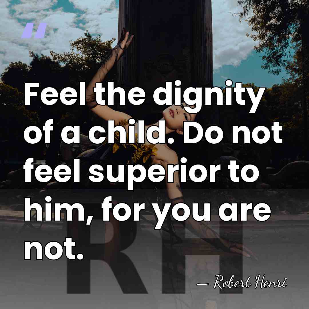 Feel the dignity of a child. Do not feel superior to him,&hellip; - Robert Henri