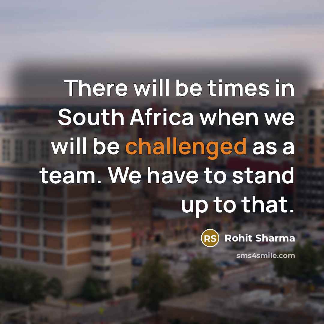“There will be times in South Africa when we will be challenged as a team. We have to stand up to that.” quote by Rohit Sharma