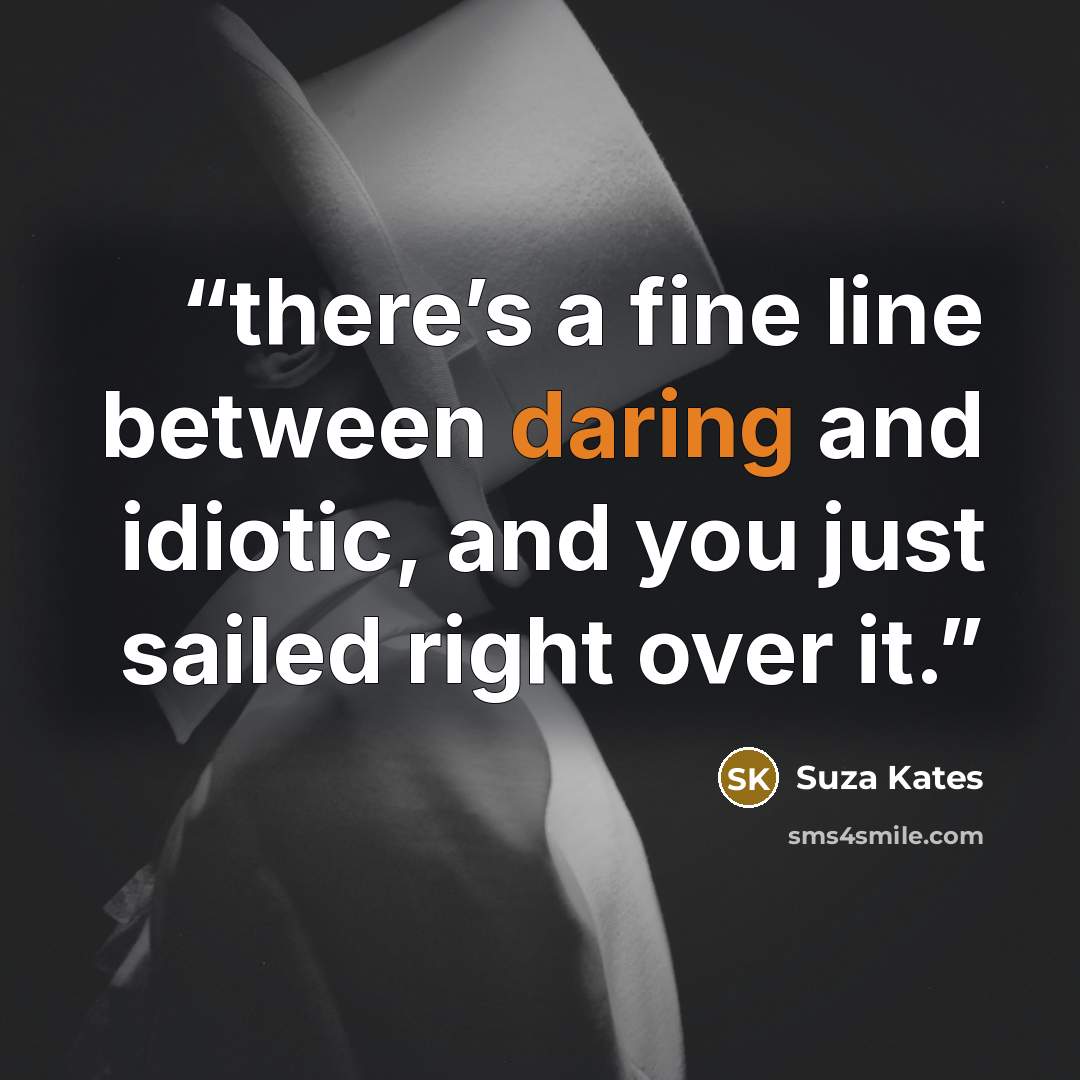 “there’s a fine line between daring and idiotic, and you just sailed right over it.” quote by Suza Kates