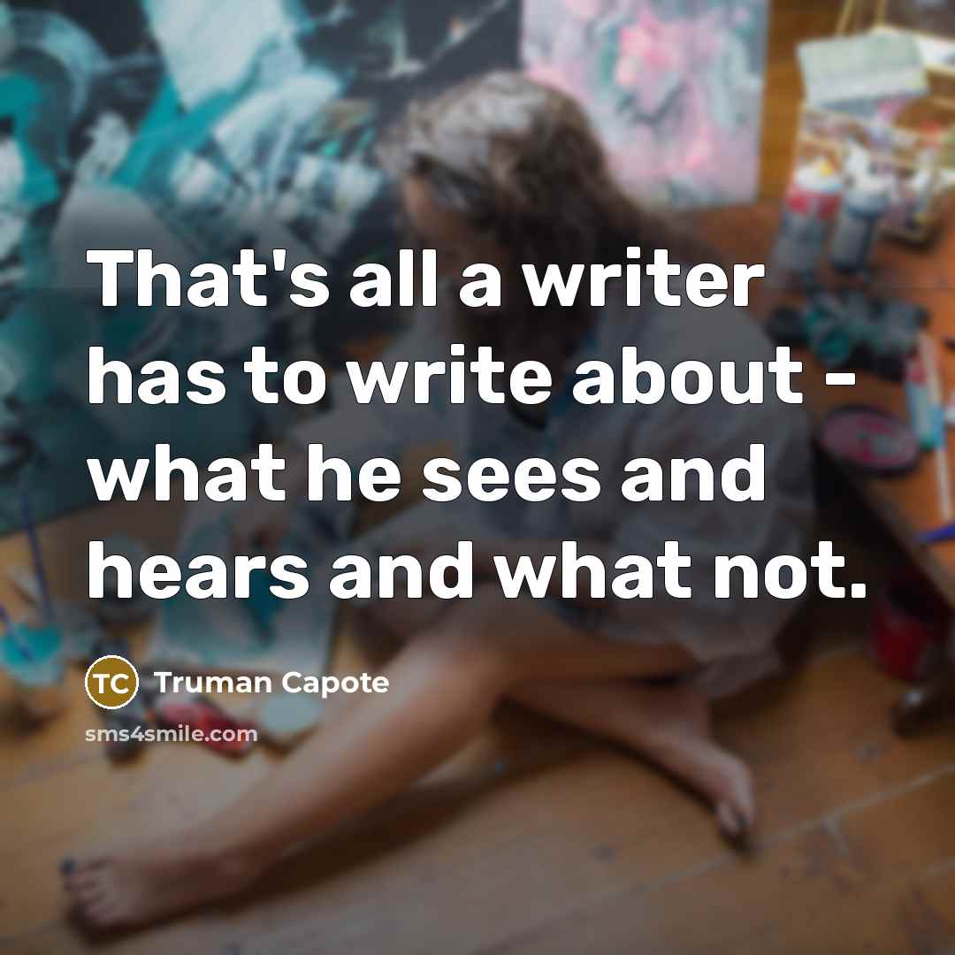 “That's all a writer has to write about - what he sees and hears and what not.” quote by Truman Capote