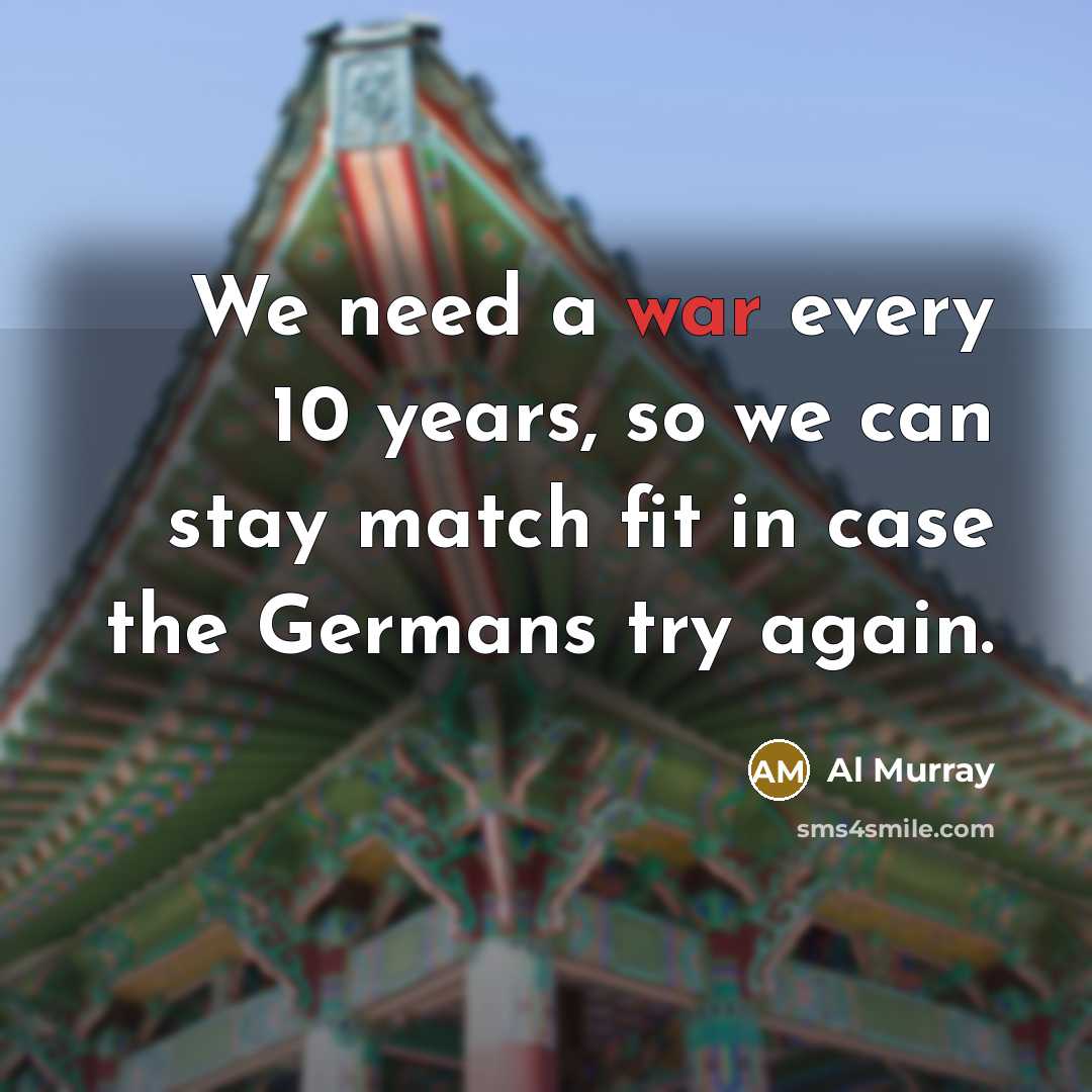 “We need a war every 10 years, so we can…” quote by Al Murray