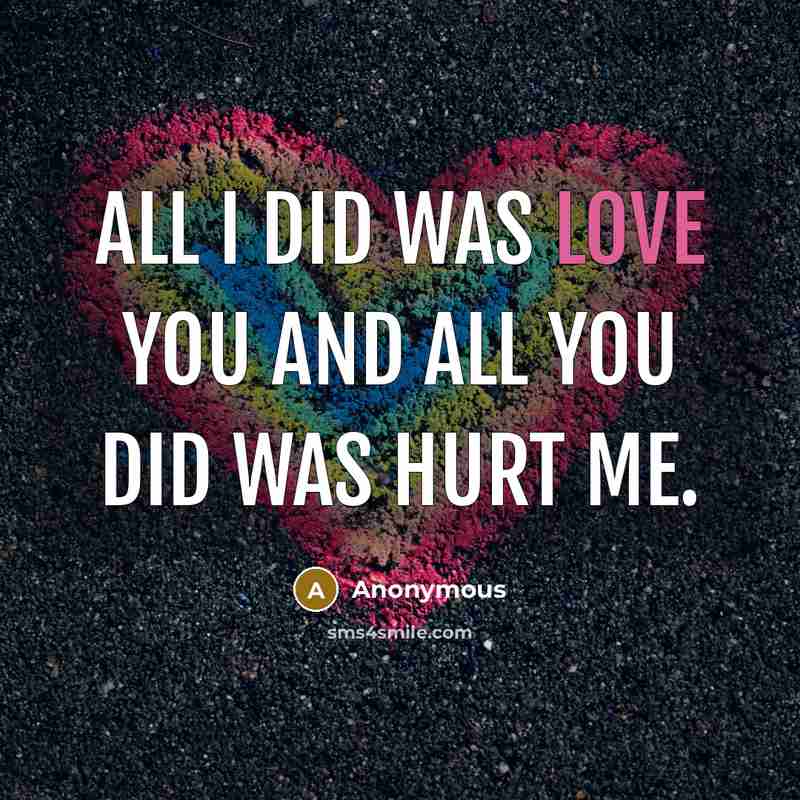 “All I did was love you and all you did was hurt me.” quote by Anonymous