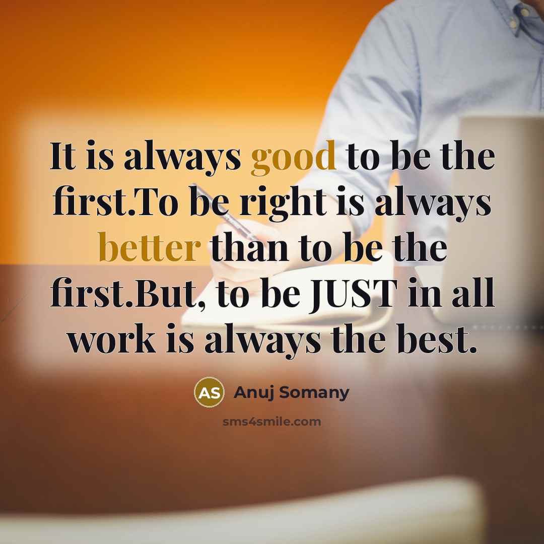 “It is always good to be the first.To be right is always better than to be the first.But, to be JUST in all work is always the best.” quote by Anuj Somany