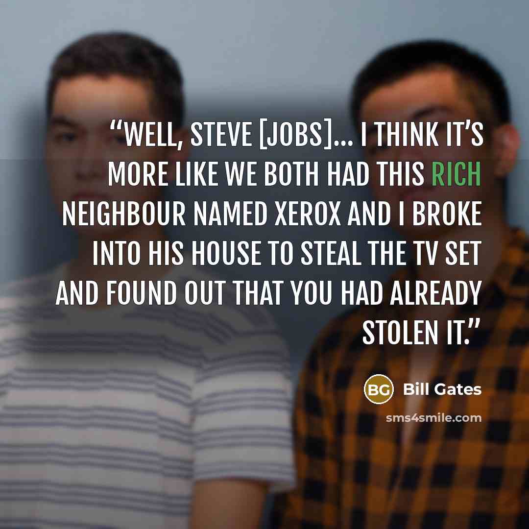 “Well, Steve [Jobs]… I think it’s more like we both had this rich neighbour named Xerox and I broke into his house to steal the TV set and found out that you had already stolen it.” quote by Bill Gates