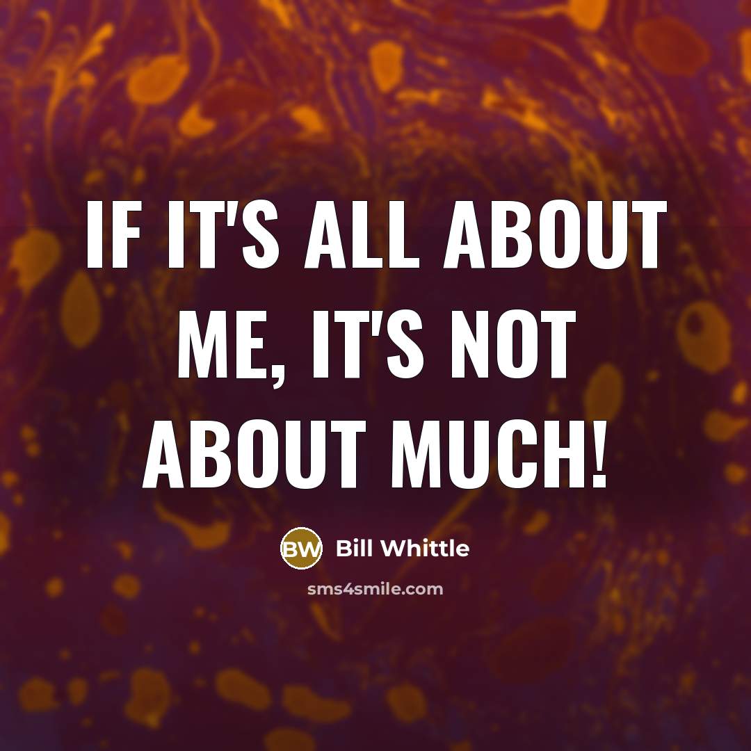 “If it's ALL about me, it's NOT about MUCH!…” quote by Bill Whittle
