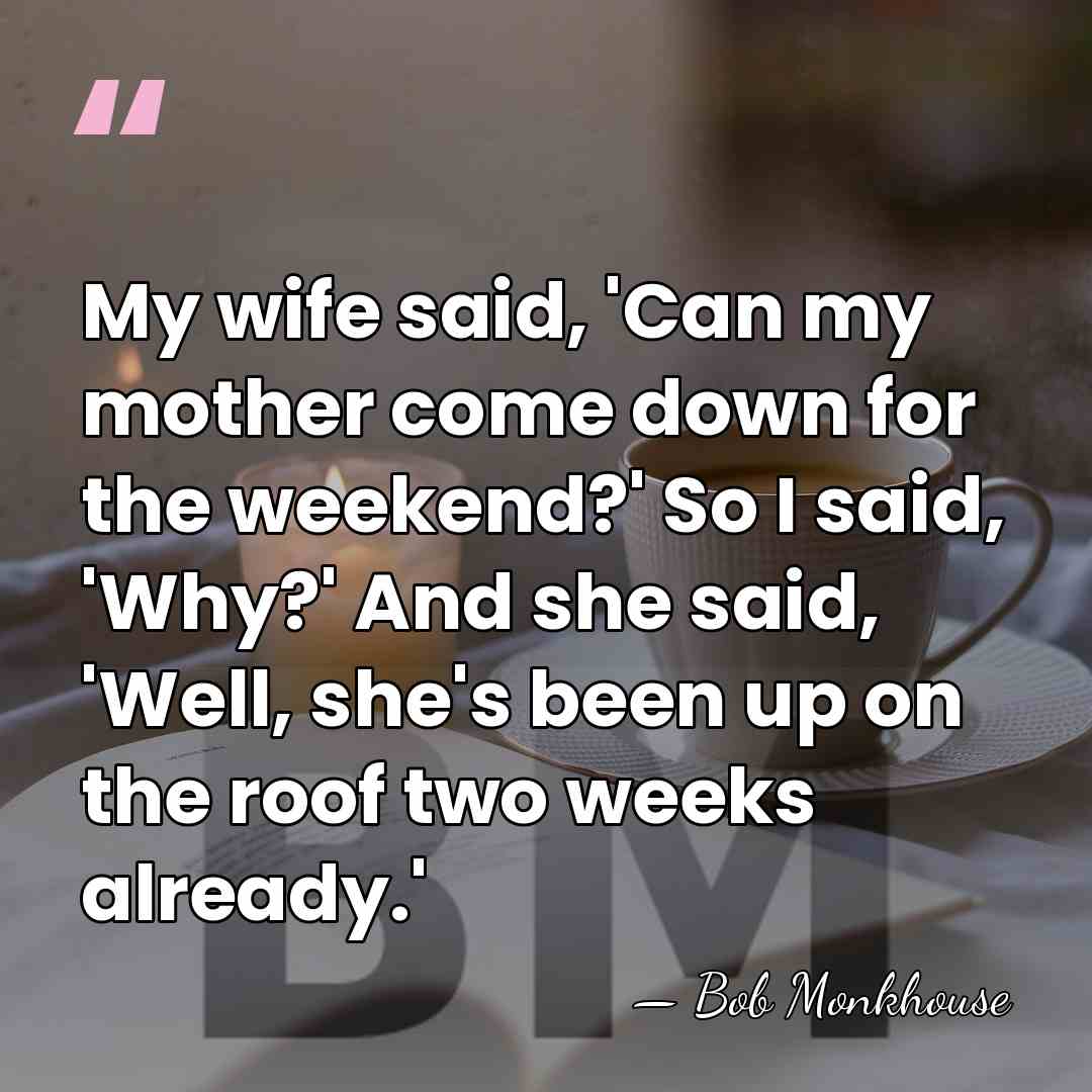 My wife said, 'Can my mother come down for the weekend?' So&hellip; - Bob Monkhouse