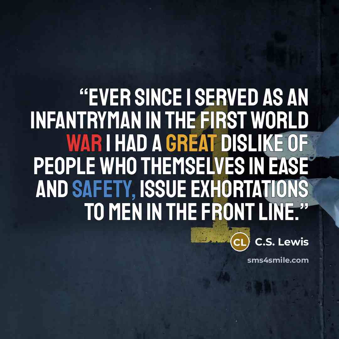 “Ever since I served as an infantryman in the First World War I had a great dislike of people who themselves in ease and safety, issue exhortations to men in the front line.” quote by C.S. Lewis
