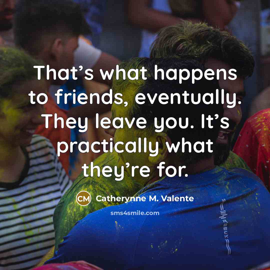 “That’s what happens to friends, eventually. They leave you. It’s…” quote by Catherynne M. Valente