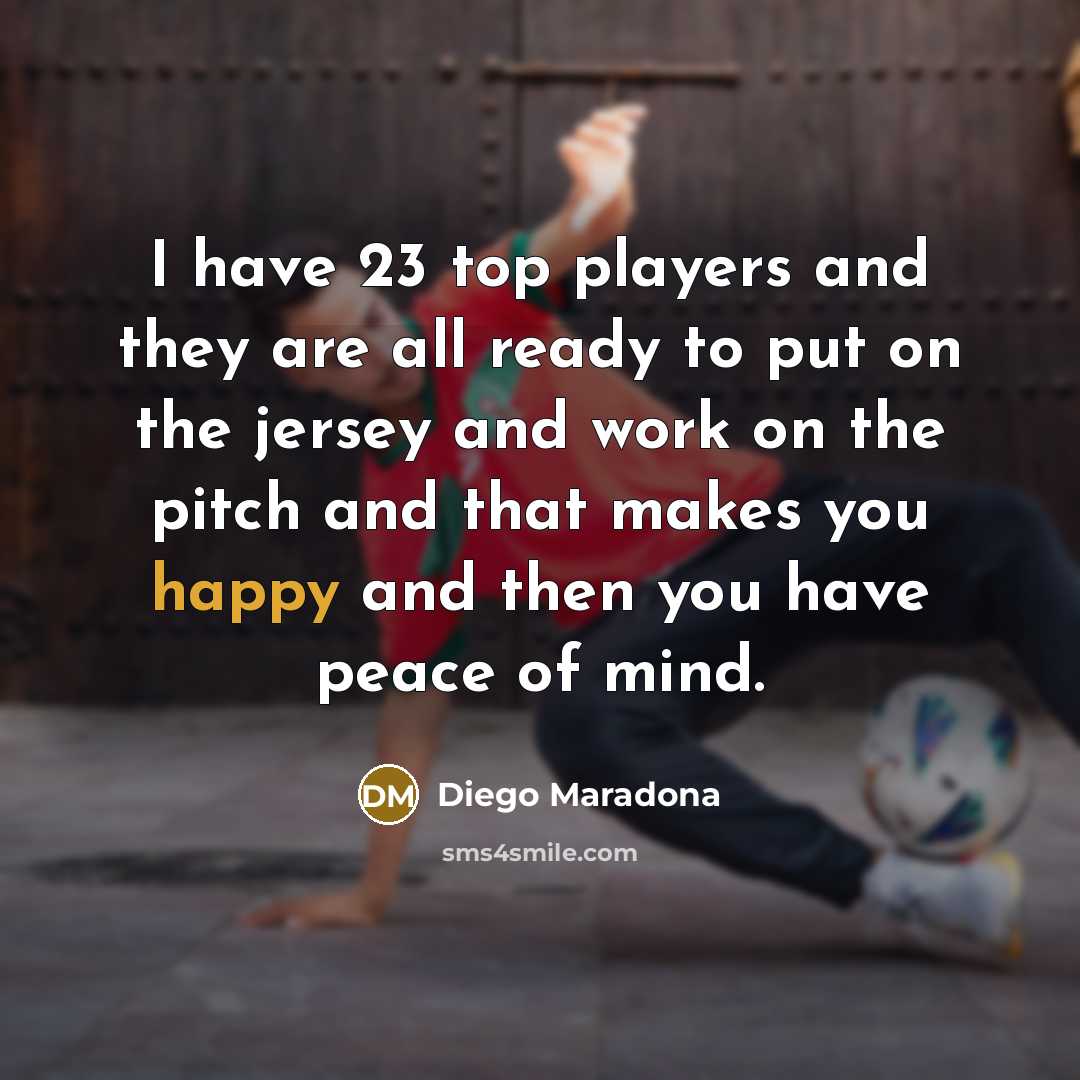 “I have 23 top players and they are all ready to put on the jersey and work on the pitch and that makes you happy and then you have peace of mind.” quote by Diego Maradona