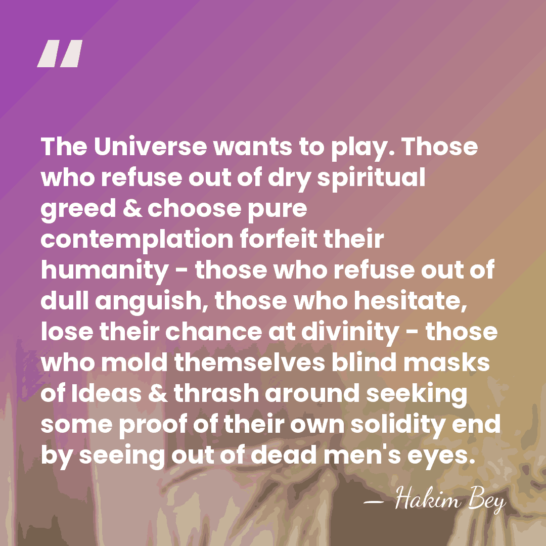 The Universe wants to play. Those who refuse out of dry spiritual&hellip; - Hakim Bey
