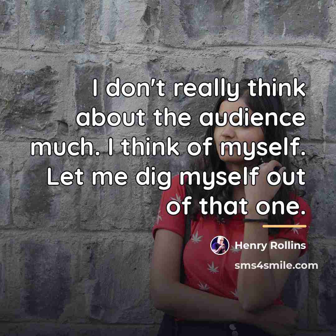 “I don't really think about the audience much. I think…” quote by Henry Rollins