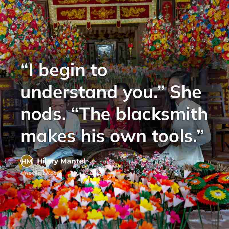 “I begin to understand you.” She nods. “The blacksmith makes his own tools.” quote by Hilary Mantel