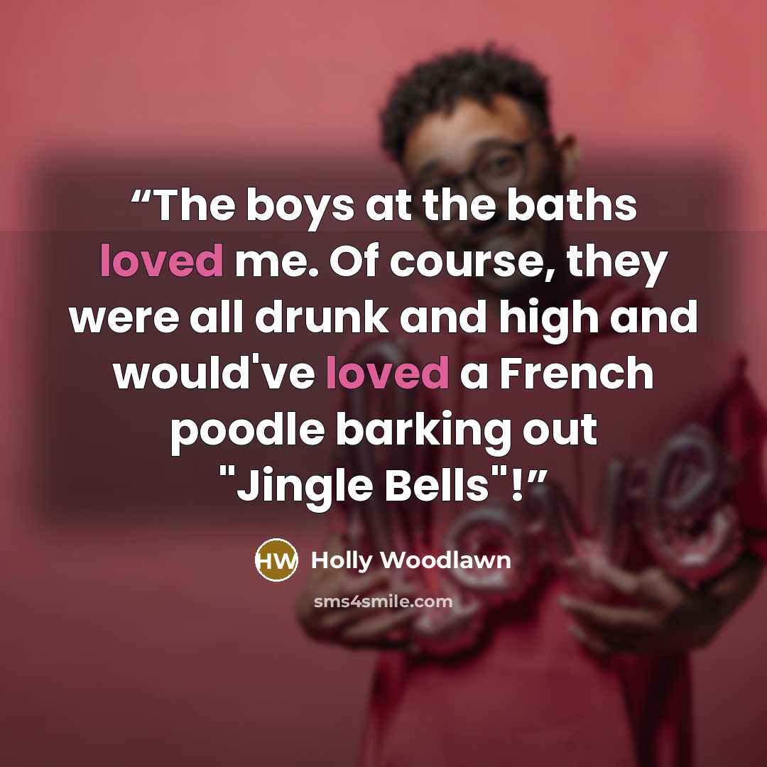 “The boys at the baths loved me. Of course, they were all drunk and high and would've loved a French poodle barking out "Jingle Bells"!” quote by Holly Woodlawn