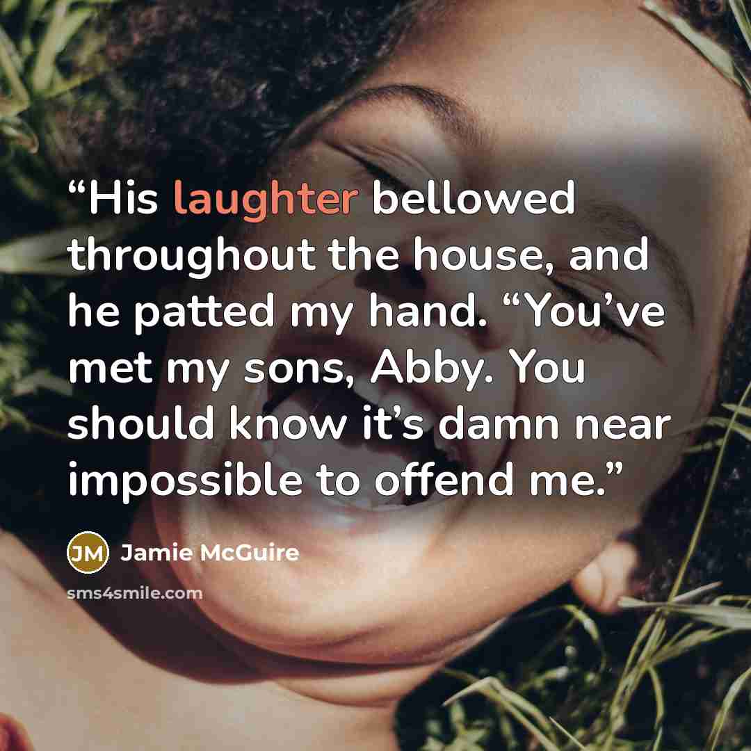 “His laughter bellowed throughout the house, and he patted my hand. “You’ve met my sons, Abby. You should know it’s damn near impossible to offend me.” quote by Jamie McGuire