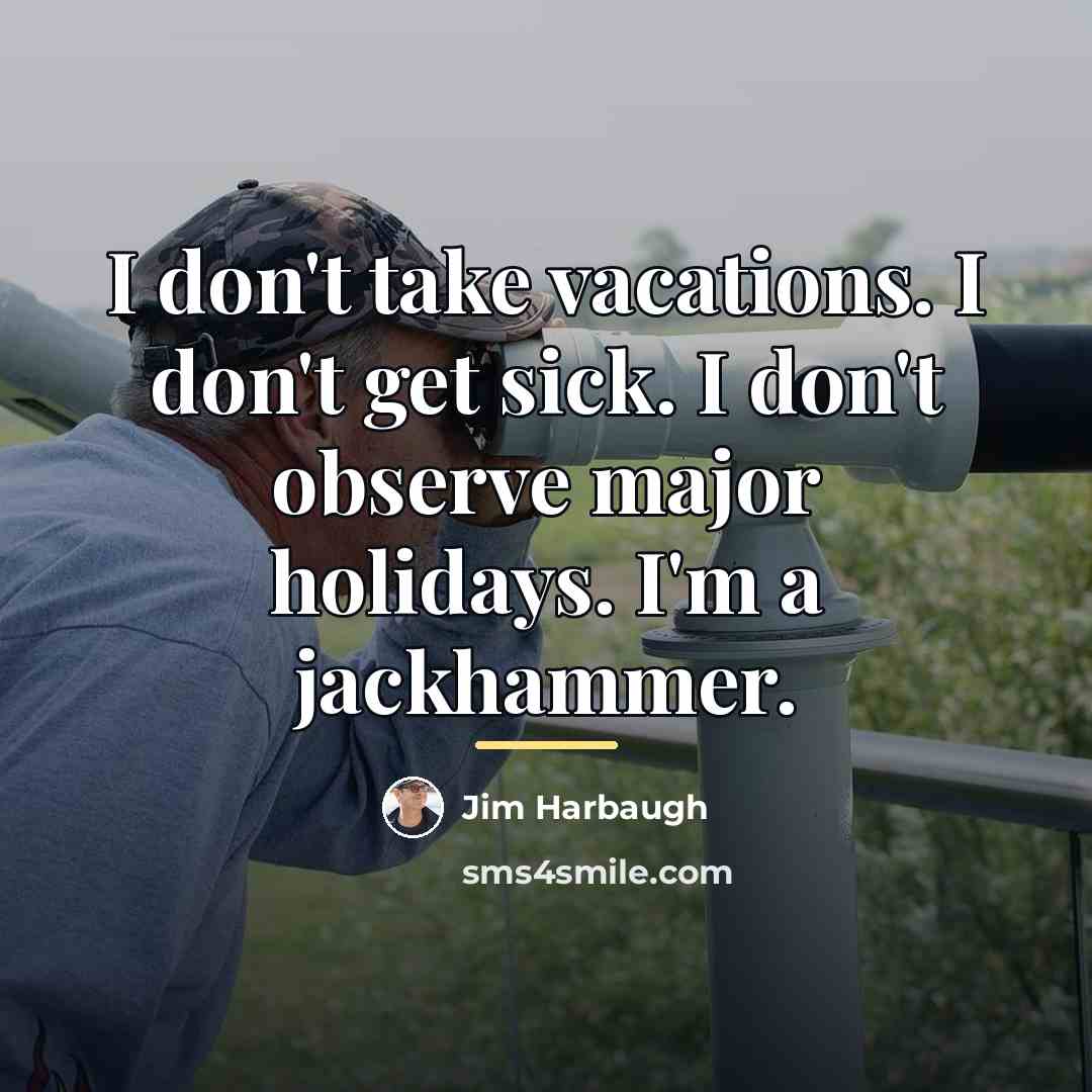“I don't take vacations. I don't get sick. I don't…” quote by Jim Harbaugh