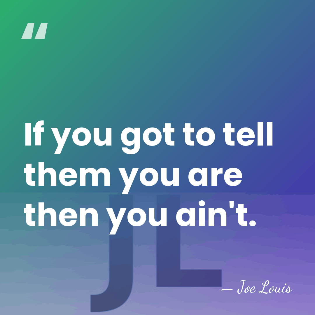 If you got to tell them you are then you ain't. - Joe Louis