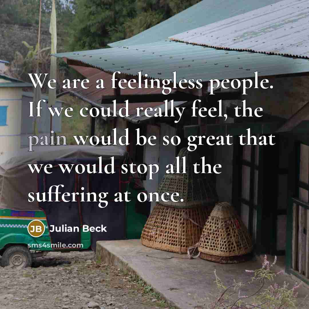 “We are a feelingless people. If we could really feel,…” quote by Julian Beck