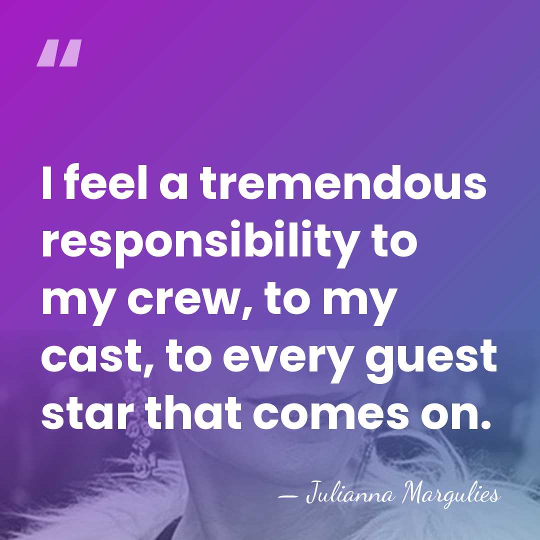 I feel a tremendous responsibility to my crew, to my cast, to&hellip; - Julianna Margulies