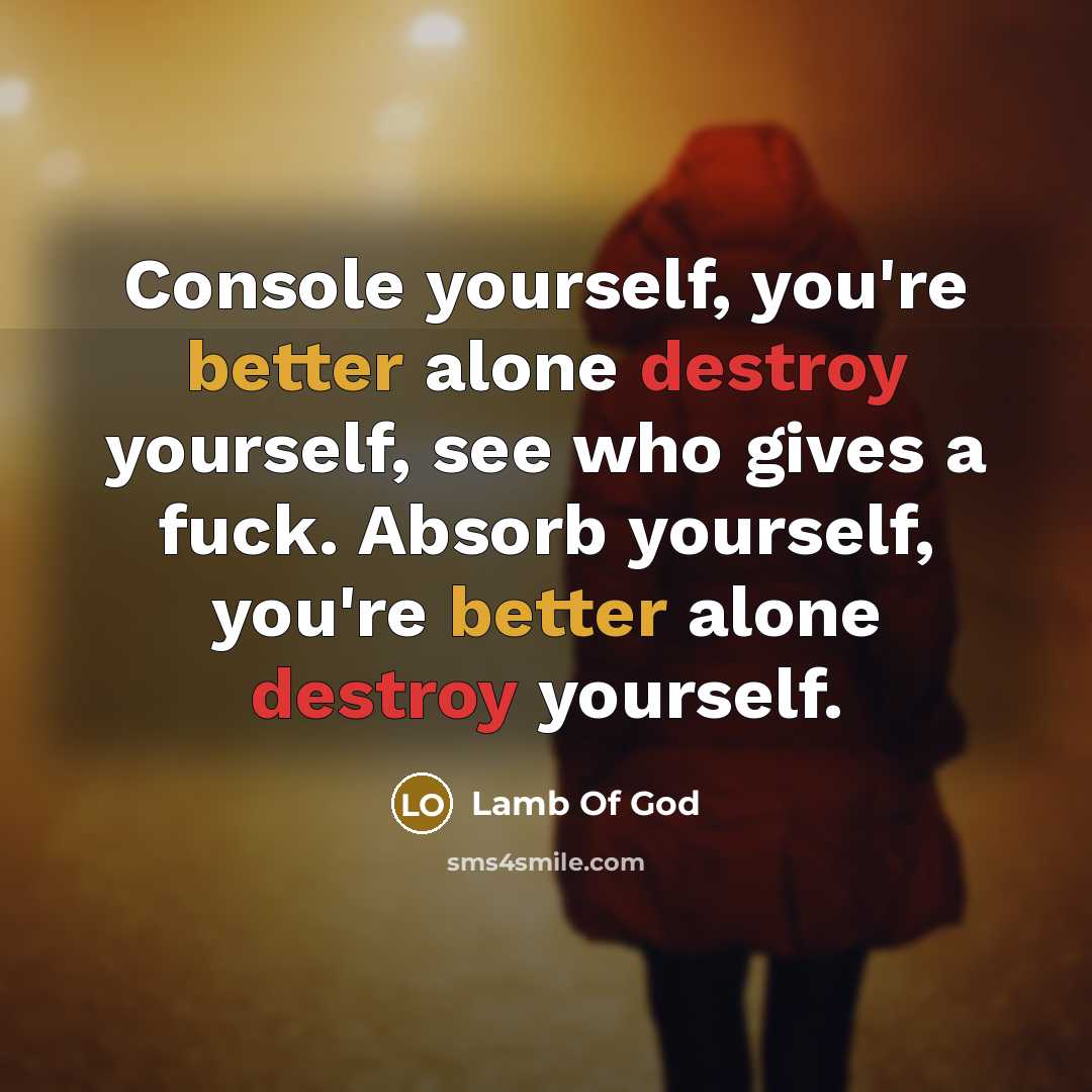 “Console yourself, you're better alone destroy yourself, see who gives a fuck. Absorb yourself, you're better alone destroy yourself.” quote by Lamb Of God