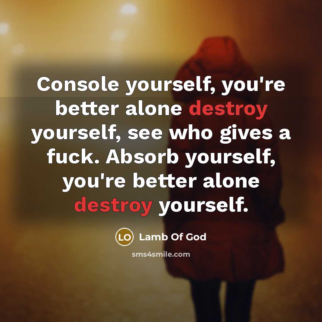 “Console yourself, you're better alone destroy yourself, see who gives a fuck. Absorb yourself, you're better alone destroy yourself.” quote by Lamb Of God