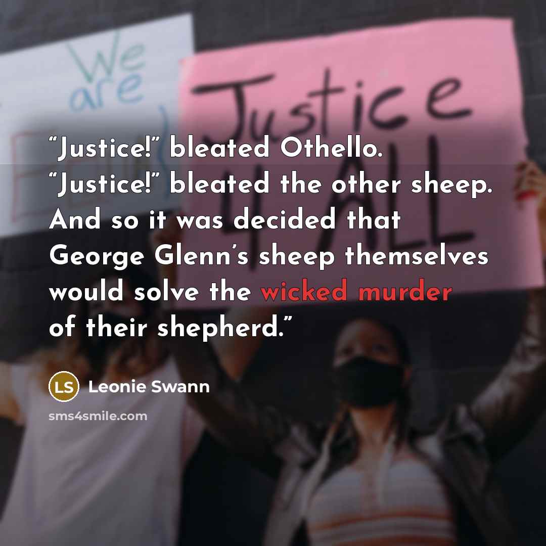 “Justice!” bleated Othello. “Justice!” bleated the other sheep. And so it was decided that George Glenn’s sheep themselves would solve the wicked murder of their shepherd.” quote by Leonie Swann