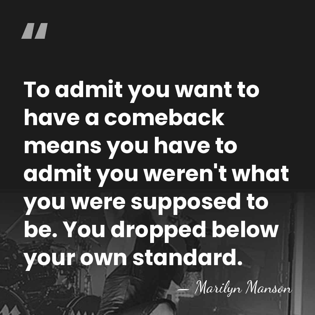 To admit you want to have a comeback means you have to&hellip; - Marilyn Manson