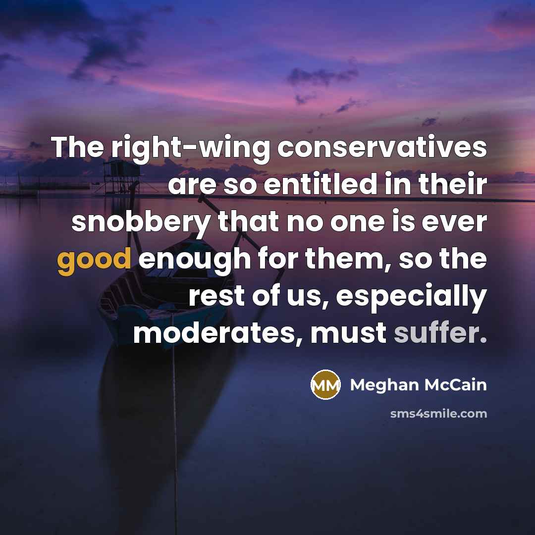 “The right-wing conservatives are so entitled in their snobbery that no one is ever good enough for them, so the rest of us, especially moderates, must suffer.” quote by Meghan McCain