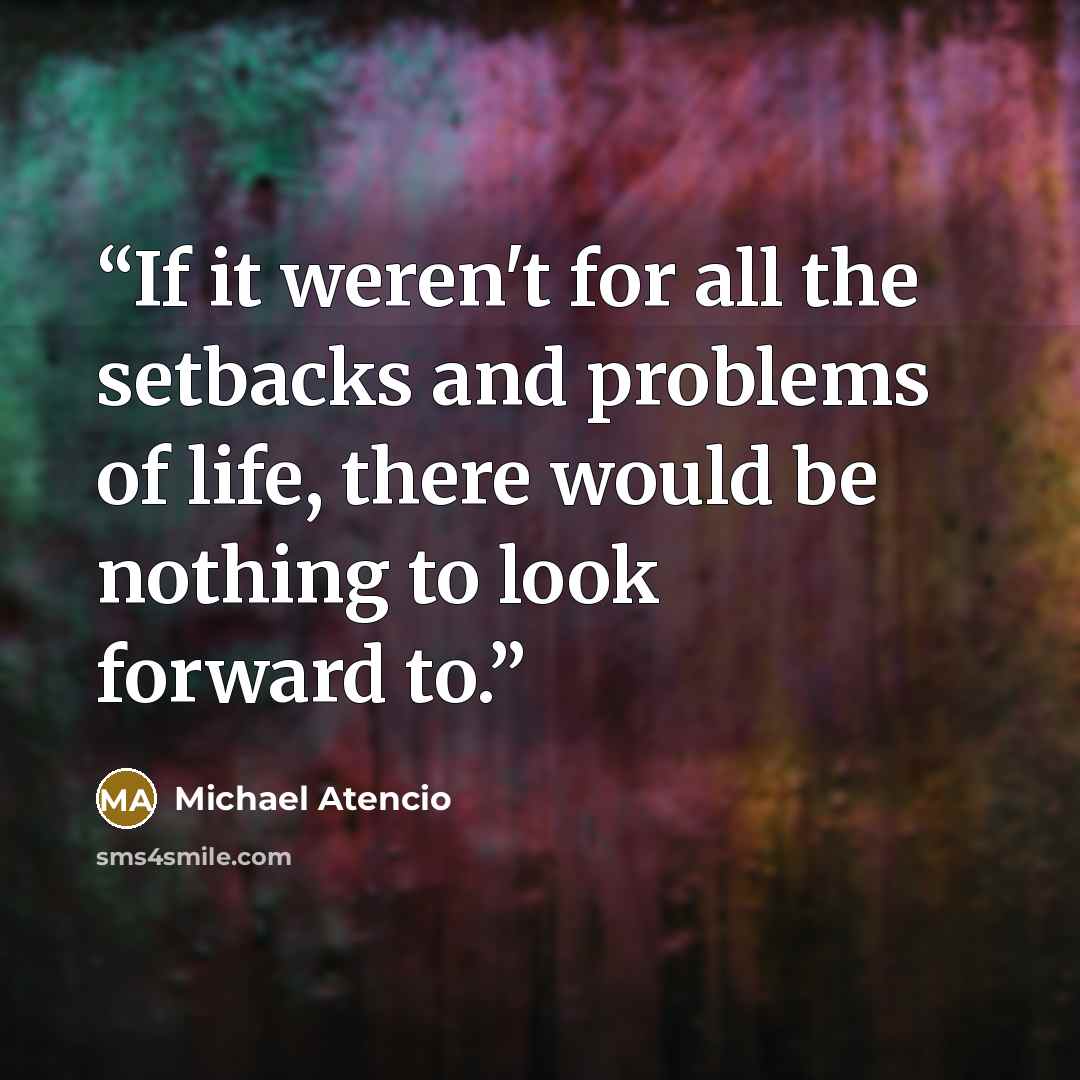 “If it weren't for all the setbacks and problems of life, there would be nothing to look forward to.” quote by Michael Atencio