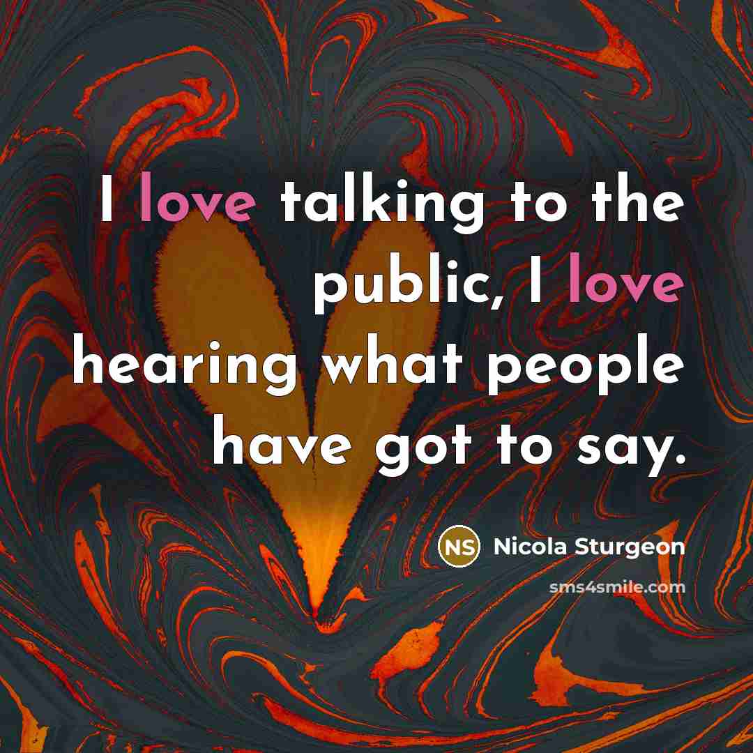 “I love talking to the public, I love hearing what…” quote by Nicola Sturgeon